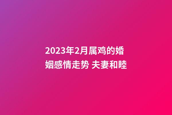 2023年2月属鸡的婚姻感情走势 夫妻和睦